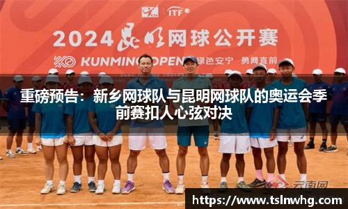 重磅预告：新乡网球队与昆明网球队的奥运会季前赛扣人心弦对决