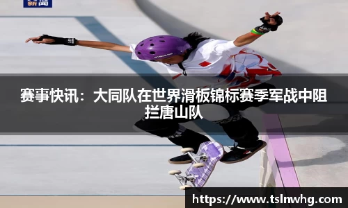 赛事快讯：大同队在世界滑板锦标赛季军战中阻拦唐山队